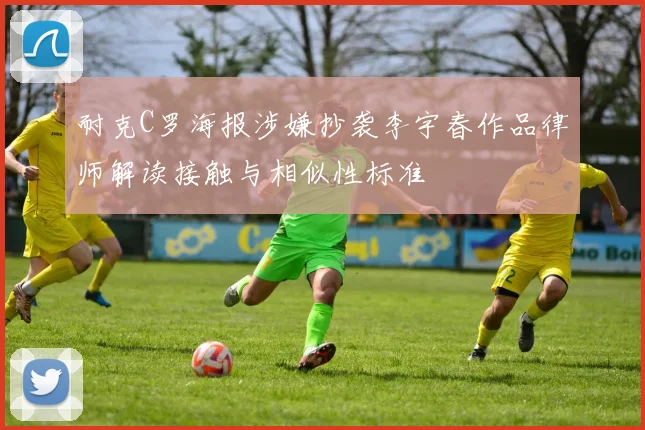 耐克C罗海报涉嫌抄袭李宇春作品律师解读接触与相似性标准