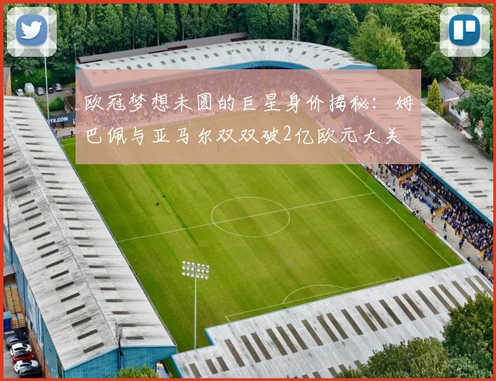 欧冠梦想未圆的巨星身价揭秘：姆巴佩与亚马尔双双破2亿欧元大关