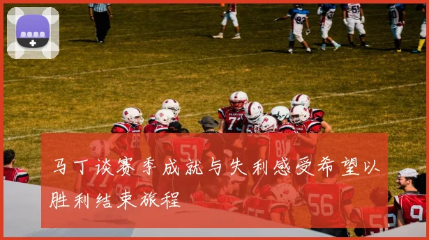 马丁谈赛季成就与失利感受希望以胜利结束旅程