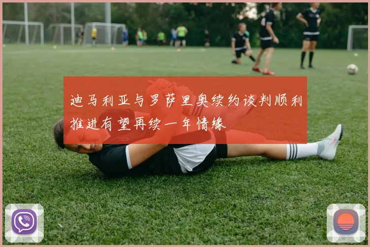 迪马利亚与罗萨里奥续约谈判顺利推进有望再续一年情缘