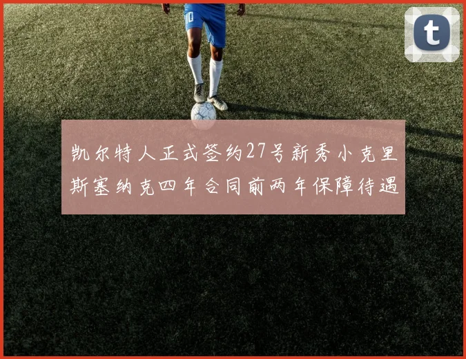 凯尔特人正式签约27号新秀小克里斯塞纳克四年合同前两年保障待遇明确