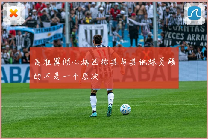 高准翼倾心梅西称其与其他球员踢的不是一个层次