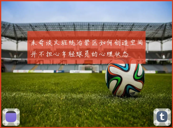 米奇谈文班统治禁区如何创造空间并不担心年轻球员的心理状态
