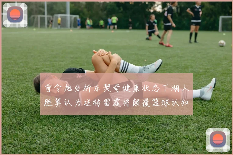 曾令旭分析东契奇健康状态下湖人胜算认为逆转雷霆将颠覆篮球认知