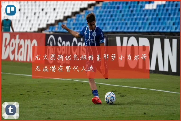 尤文图斯优先租借基耶萨小马尔蒂尼成潜在替代人选