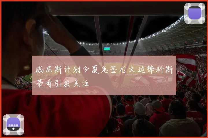 威尼斯计划今夏免签尤文边锋科斯蒂奇引发关注