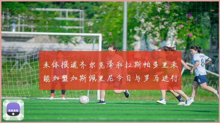 米体报道齐尔克泽和拉斯帕多里未能加盟加斯佩里尼今日与罗马进行会谈