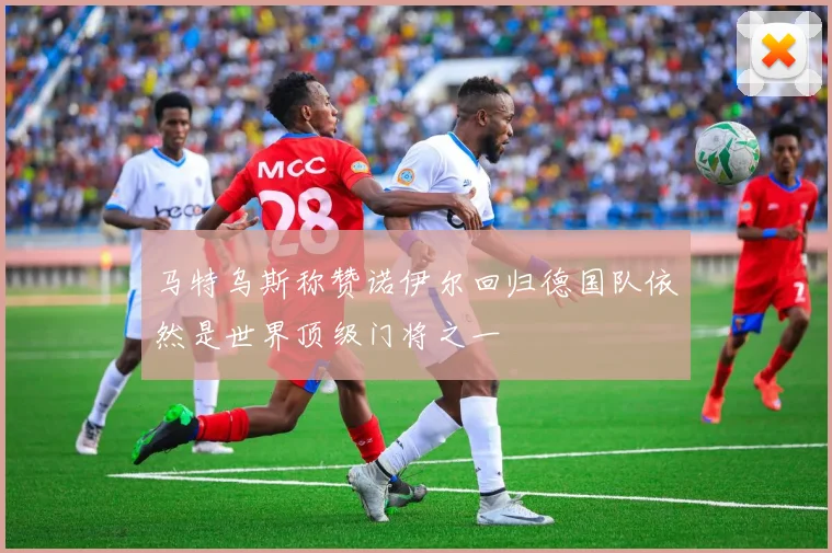 马特乌斯称赞诺伊尔回归德国队依然是世界顶级门将之一