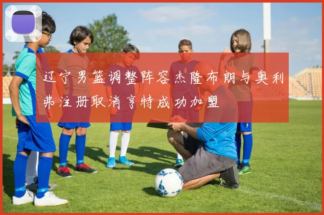 辽宁男篮调整阵容杰隆布朗与奥利弗注册取消亨特成功加盟