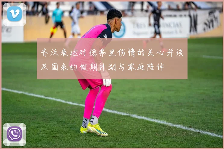 齐沃表达对德弗里伤情的关心并谈及国米的假期计划与家庭陪伴