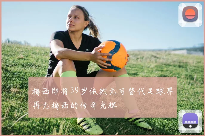 梅西即将39岁依然无可替代足球界再无梅西的传奇光辉