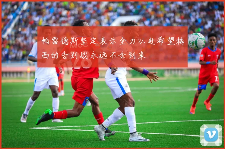 帕雷德斯坚定表示全力以赴希望梅西的告别战永远不会到来